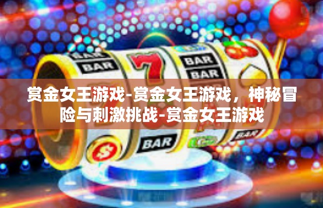赏金女王游戏-赏金女王游戏，神秘冒险与刺激挑战-赏金女王游戏