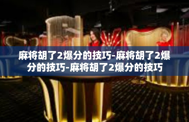 麻将胡了2爆分的技巧-麻将胡了2爆分的技巧-麻将胡了2爆分的技巧