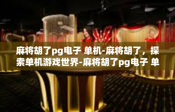 麻将胡了pg电子 单机-麻将胡了，探索单机游戏世界-麻将胡了pg电子 单机