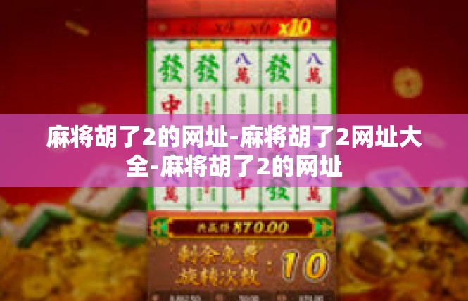麻将胡了2的网址-麻将胡了2网址大全-麻将胡了2的网址