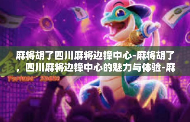 麻将胡了四川麻将边锋中心-麻将胡了，四川麻将边锋中心的魅力与体验-麻将胡了四川麻将边锋中心