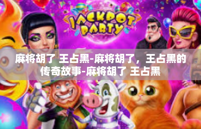 麻将胡了 王占黑-麻将胡了，王占黑的传奇故事-麻将胡了 王占黑