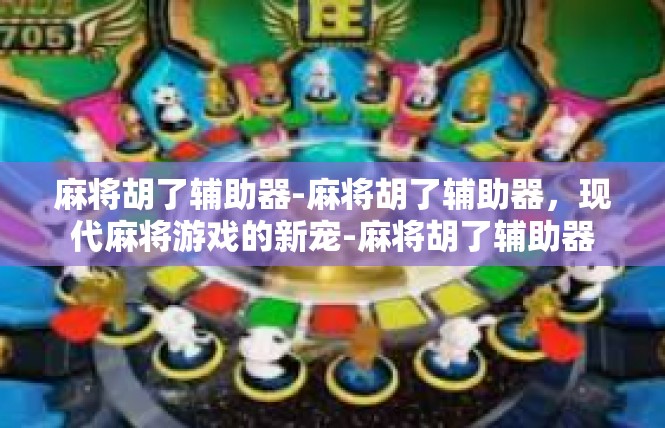 麻将胡了辅助器-麻将胡了辅助器，现代麻将游戏的新宠-麻将胡了辅助器