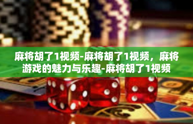 麻将胡了1视频-麻将胡了1视频，麻将游戏的魅力与乐趣-麻将胡了1视频