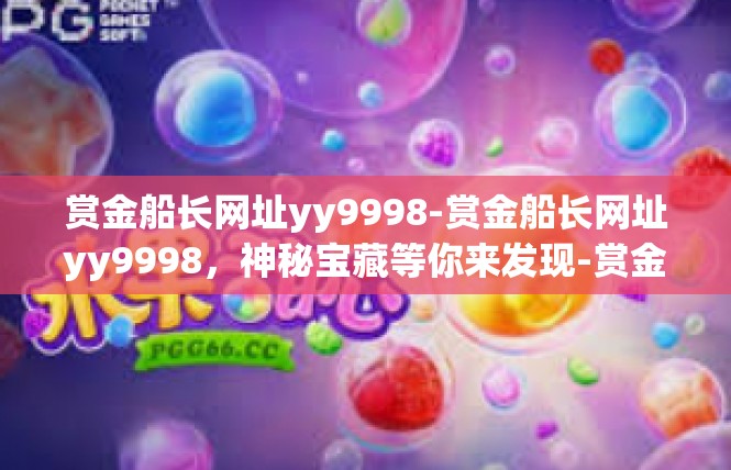 赏金船长网址yy9998-赏金船长网址yy9998，神秘宝藏等你来发现-赏金船长网址yy9998