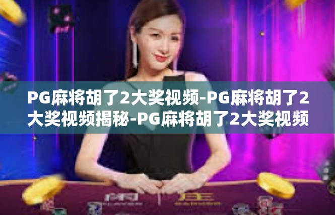 PG麻将胡了2大奖视频-PG麻将胡了2大奖视频揭秘-PG麻将胡了2大奖视频