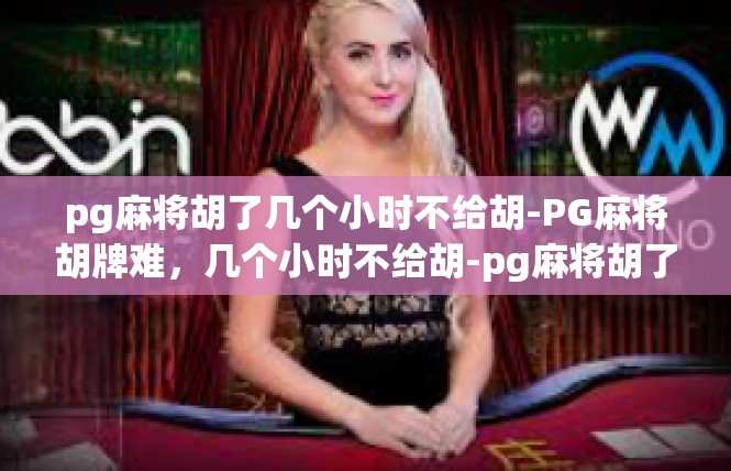 pg麻将胡了几个小时不给胡-PG麻将胡牌难，几个小时不给胡-pg麻将胡了几个小时不给胡