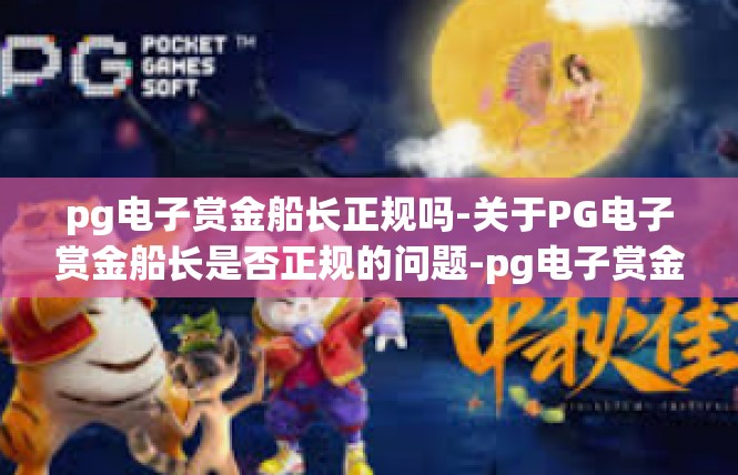 pg电子赏金船长正规吗-关于PG电子赏金船长是否正规的问题-pg电子赏金船长正规吗
